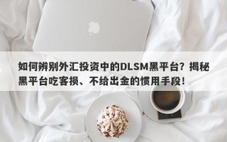 如何辨别外汇投资中的DLSM黑平台？揭秘黑平台吃客损、不给出金的惯用手段！