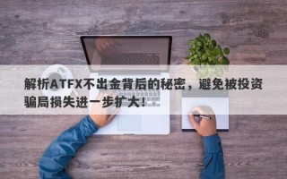 解析ATFX不出金背后的秘密，避免被投资骗局损失进一步扩大！