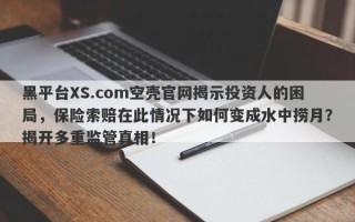 黑平台XS.com空壳官网揭示投资人的困局，保险索赔在此情况下如何变成水中捞月？揭开多重监管真相！