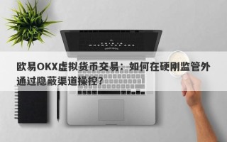 欧易OKX虚拟货币交易：如何在硬刚监管外通过隐蔽渠道操控？