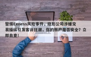 警惕Exness风险事件，隐形公司涉嫌交易操纵引发客诉狂潮，你的账户是否安全？立即自查！