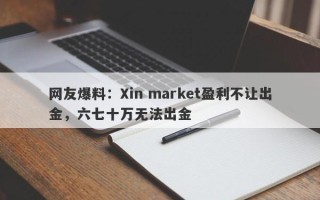 网友爆料：Xin market盈利不让出金，六七十万无法出金