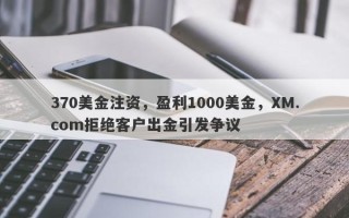 370美金注资，盈利1000美金，XM.com拒绝客户出金引发争议