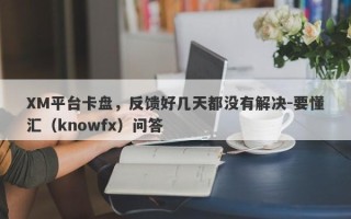 XM平台卡盘，反馈好几天都没有解决-要懂汇（knowfx）问答