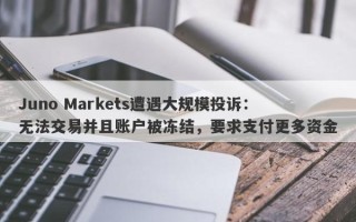 Juno Markets遭遇大规模投诉：无法交易并且账户被冻结，要求支付更多资金