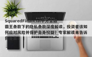 SquaredFinancial平方金融霸王条款下的隐私条款深度解读，投资者该如何应对风险并保护自身权益？专家解读来告诉你答案！