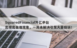 SquaredFinancial外汇平台出现出金难现象，一周未解决引发大量投诉！