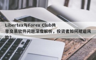 Libertex与Forex Club共享交易软件问题深度解析，投资者如何规避风险？