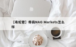 【毒蛇君】券商NAG Markets怎么样
