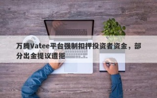 万腾Vatee平台强制扣押投资者资金，部分出金提议遭拒