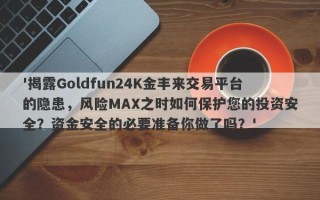 '揭露Goldfun24K金丰来交易平台的隐患，风险MAX之时如何保护您的投资安全？资金安全的必要准备你做了吗？'