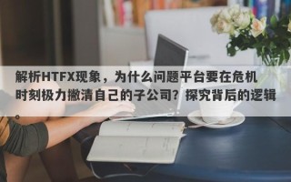 解析HTFX现象，为什么问题平台要在危机时刻极力撇清自己的子公司？探究背后的逻辑。