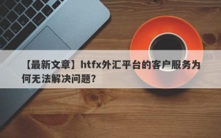 【最新文章】htfx外汇平台的客户服务为何无法解决问题？