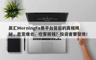 晨汇MorningFx黑平台背后的真相揭秘，恶意爆仓、吃客损钱？投资者要警惕！