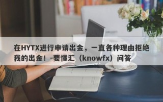 在HYTX进行申请出金，一直各种理由拒绝我的出金！-要懂汇（knowfx）问答