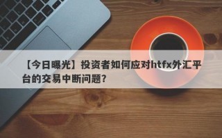 【今日曝光】投资者如何应对htfx外汇平台的交易中断问题？