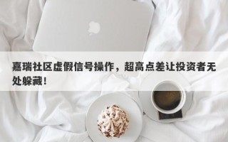 嘉瑞社区虚假信号操作，超高点差让投资者无处躲藏！