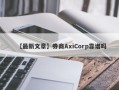 【最新文章】券商AxiCorp靠谱吗
