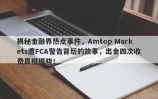 揭秘金融界热点事件，Amtop Markets遭FCA警告背后的故事，出金四次收费真相揭晓！