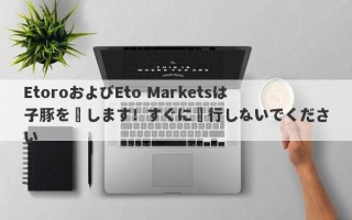 EtoroおよびEto Marketsは子豚を殺します！すぐに実行しないでください