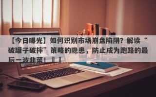 【今日曝光】如何识别市场崩盘陷阱？解读“破罐子破摔”策略的隐患，防止成为跑路的最后一波韭菜！​​