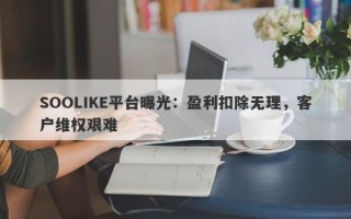 SOOLIKE平台曝光：盈利扣除无理，客户维权艰难