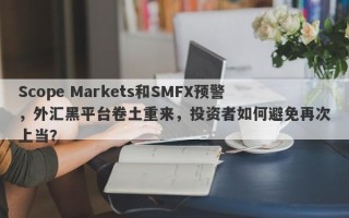 Scope Markets和SMFX预警，外汇黑平台卷土重来，投资者如何避免再次上当？