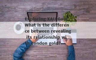 Exploring XAU Gold: What is the difference between revealing its relationship with London gold?