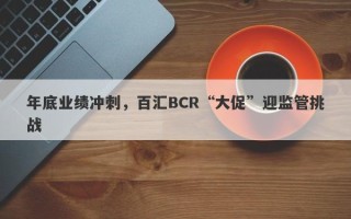 年底业绩冲刺，百汇BCR“大促”迎监管挑战