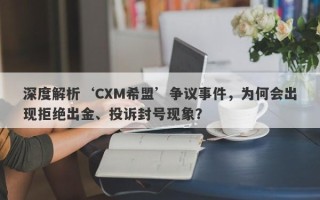 深度解析‘CXM希盟’争议事件，为何会出现拒绝出金、投诉封号现象？