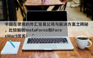 中国在使用的外汇交易公司与解决方案之揭秘，比较解析InstaForex和ForexMart优劣！“