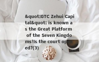 "GTC Zehui Capital" is known as the Great Platform of the Seven Kingdoms!Is the court opened?(3)