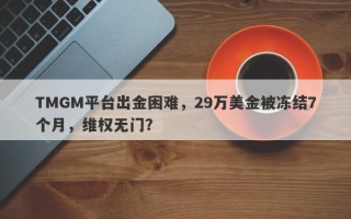 TMGM平台出金困难，29万美金被冻结7个月，维权无门？