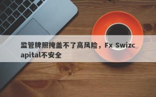 监管牌照掩盖不了高风险，Fx Swizcapital不安全