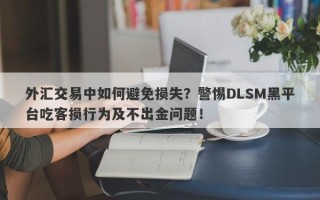 外汇交易中如何避免损失？警惕DLSM黑平台吃客损行为及不出金问题！