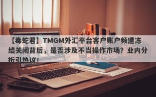 【毒蛇君】TMGM外汇平台客户账户频遭冻结关闭背后，是否涉及不当操作市场？业内分析引热议！