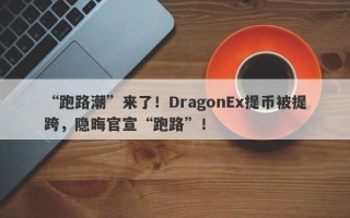 “跑路潮”来了！DragonEx提币被提跨，隐晦官宣“跑路”！