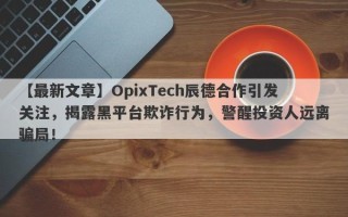 【最新文章】OpixTech辰德合作引发关注，揭露黑平台欺诈行为，警醒投资人远离骗局！