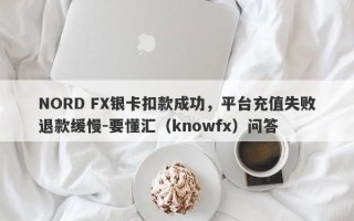 NORD FX银卡扣款成功，平台充值失败退款缓慢-要懂汇（knowfx）问答