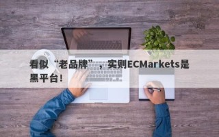 看似“老品牌”，实则ECMarkets是黑平台！