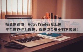 投资需谨慎！ActivTrades爱汇黑平台欺诈行为曝光，保护资金安全刻不容缓！