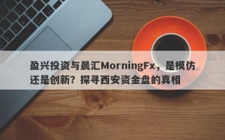 盈兴投资与晨汇MorningFx，是模仿还是创新？探寻西安资金盘的真相