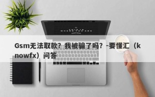 Gsm无法取款？我被骗了吗？-要懂汇（knowfx）问答