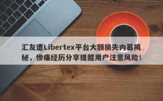 汇友遭Libertex平台大额损失内幕揭秘，惨痛经历分享提醒用户注意风险！