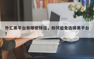 外汇黑平台有哪些特征，如何避免选择黑平台？