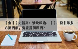 黃金創歷史新高：涉及政治、經濟、投資等多方面因素，究竟是何原因？