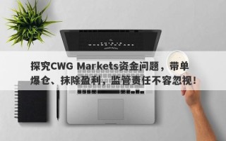 探究CWG Markets资金问题，带单爆仓、抹除盈利，监管责任不容忽视！