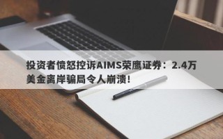 投资者愤怒控诉AIMS荣鹰证券：2.4万美金离岸骗局令人崩溃！