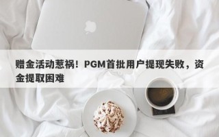 赠金活动惹祸！PGM首批用户提现失败，资金提取困难