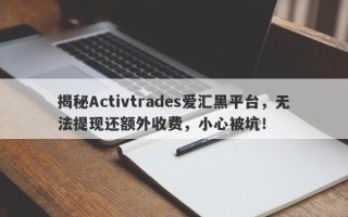 揭秘Activtrades爱汇黑平台，无法提现还额外收费，小心被坑！